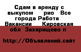 Сдам в аренду с выкупом kia рио - Все города Работа » Вакансии   . Кировская обл.,Захарищево п.